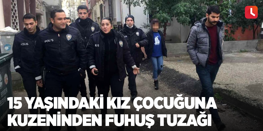 15 yaşındaki kız çocuğuna kuzeninden fuhuş tuzağı