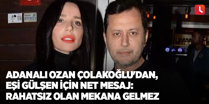 Adanalı Ozan Çolakoğlu'dan, eşi Gülşen için net mesaj: Rahatsız olan mekana gelmez