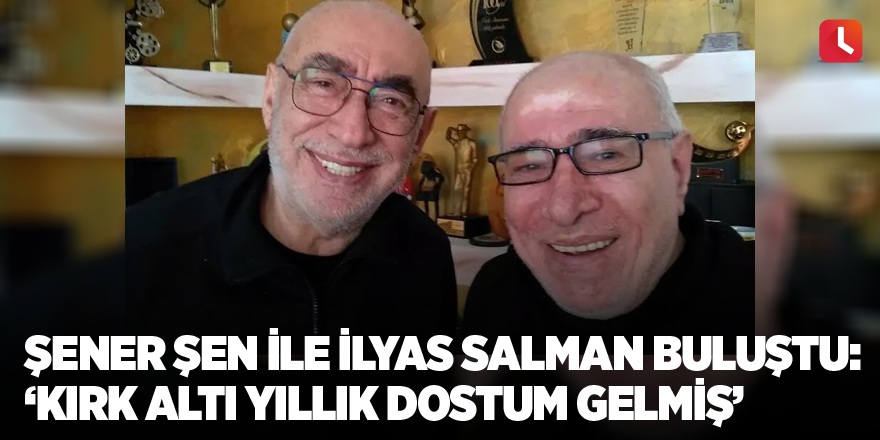 Şener Şen ile İlyas Salman buluştu: ‘Kırk altı yıllık dostum gelmiş’