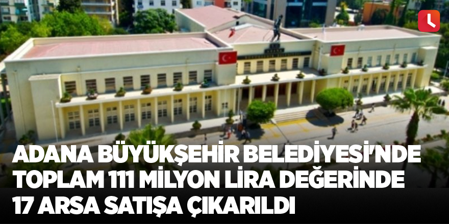 Adana Büyükşehir Belediyesi'nde toplam 111 milyon lira değerinde 17 arsa satışa çıkarıldı
