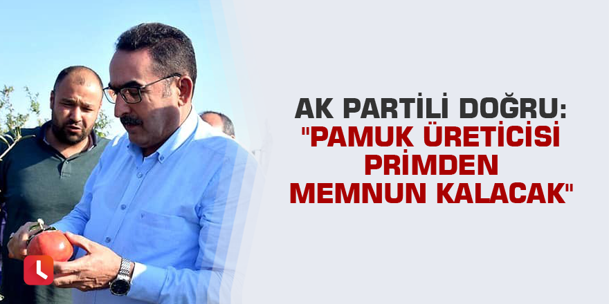 AK Parti'li Doğru: "Pamuk üreticisi primden memnun kalacak"