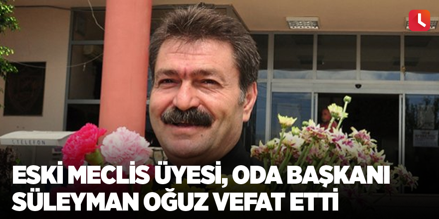 Eski meclis üyesi, oda başkanı Süleyman Oğuz vefat etti