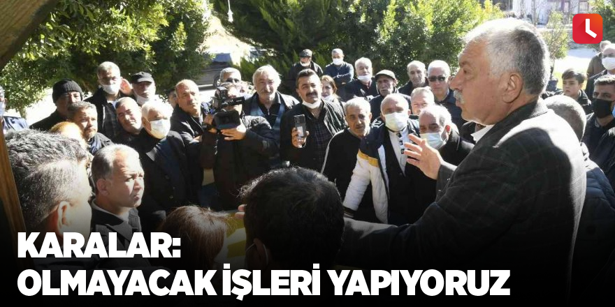 Karalar: Olmayacak işleri yapıyoruz