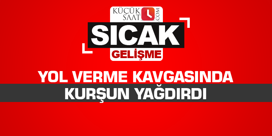Yol verme kavgasında kurşun yağdırdı