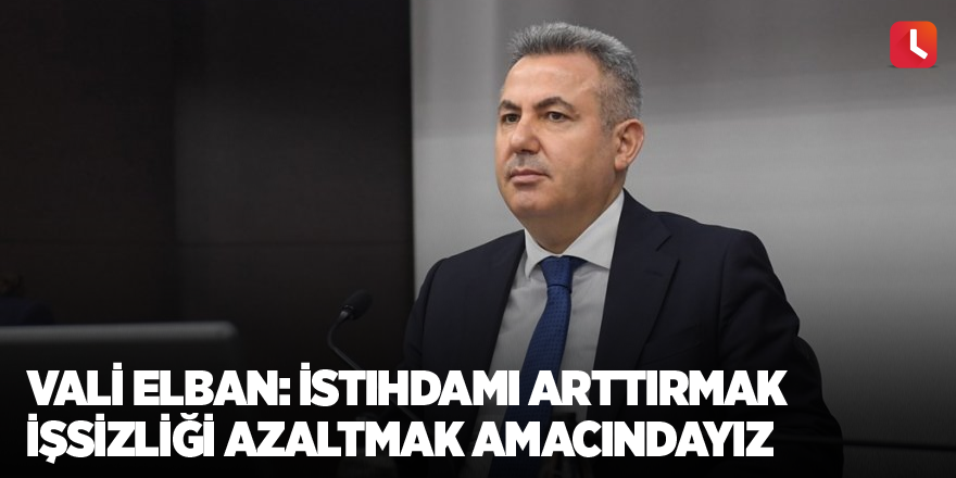 Vali Elban: "İstihdamı arttırmak işsizliği azaltmak amacındayız"