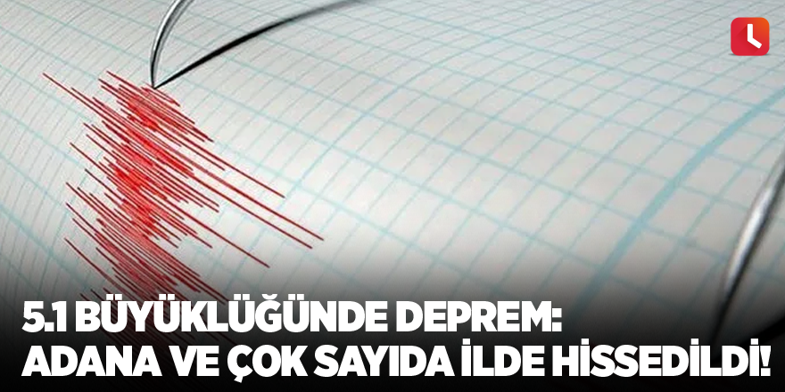 5.1 büyüklüğünde deprem: Adana ve çok sayıda ilde hissedildi!