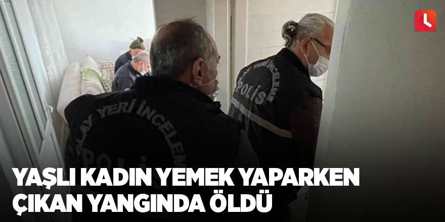 Yaşlı kadın yemek yaparken çıkan yangında öldü