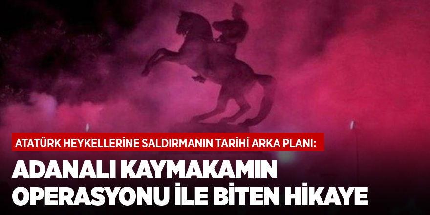 Atatürk heykellerine saldırmanın tarihi arka planı: Adanalı kaymakamın operasyonu ile biten hikaye