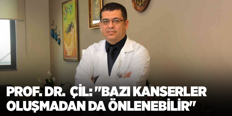 Prof. Dr.  Çil: "Bazı kanserler oluşmadan da önlenebilir"