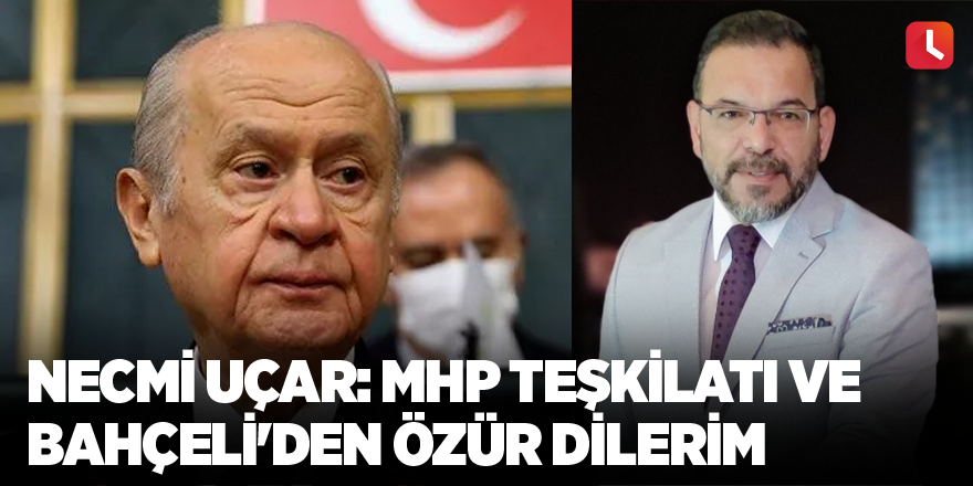 Necmi Uçar: MHP teşkilatı ve Bahçeli'den özür dilerim