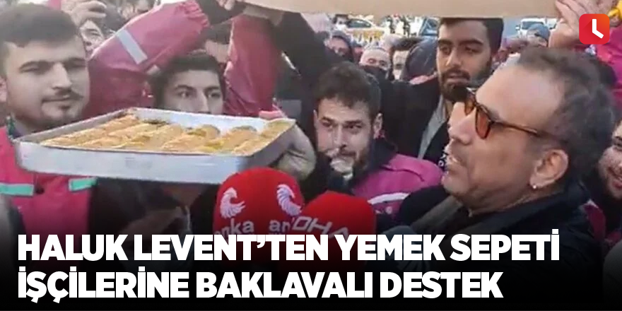 Haluk Levent’ten Yemek Sepeti işçilerine baklavalı destek