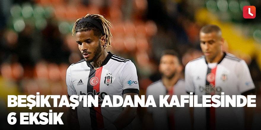 Beşiktaş'ın Adana kafilesinde 6 eksik