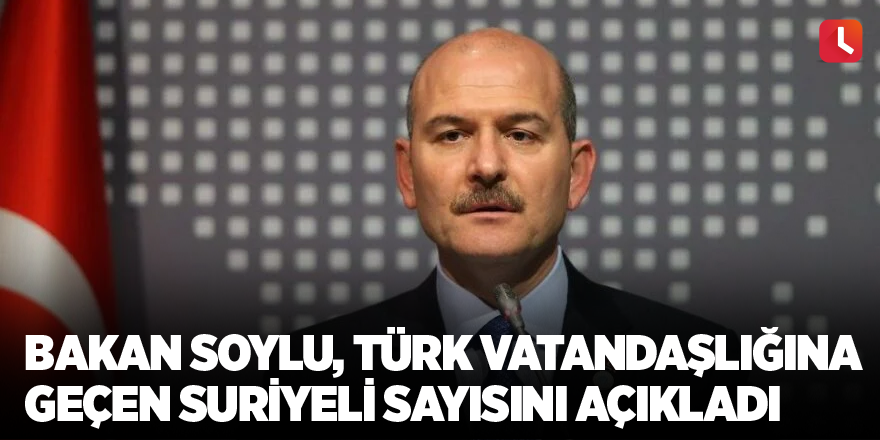 Bakan Soylu, Türk vatandaşlığına geçen Suriyeli sayısını açıkladı