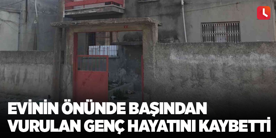 Evinin önünde başından vurulan genç hayatını kaybetti