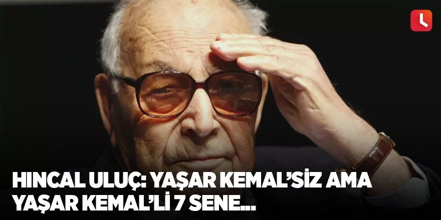 Hıncal Uluç: Yaşar Kemal’siz ama Yaşar Kemal’li 7 sene...