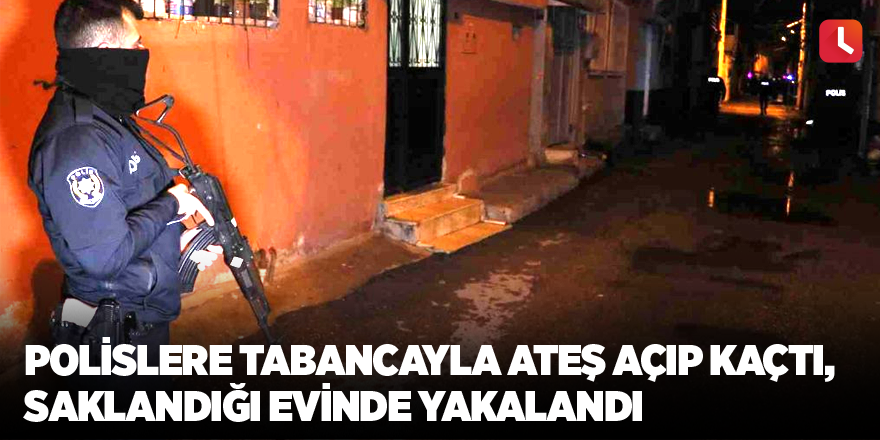 Polislere tabancayla ateş açıp kaçtı, saklandığı evinde yakalandı