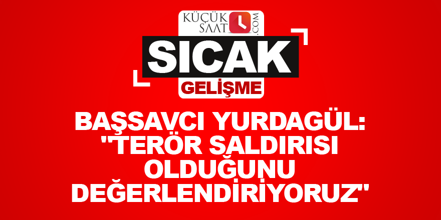 Başsavcı Yurdagül: "Terör saldırısı olduğunu değerlendiriyoruz"