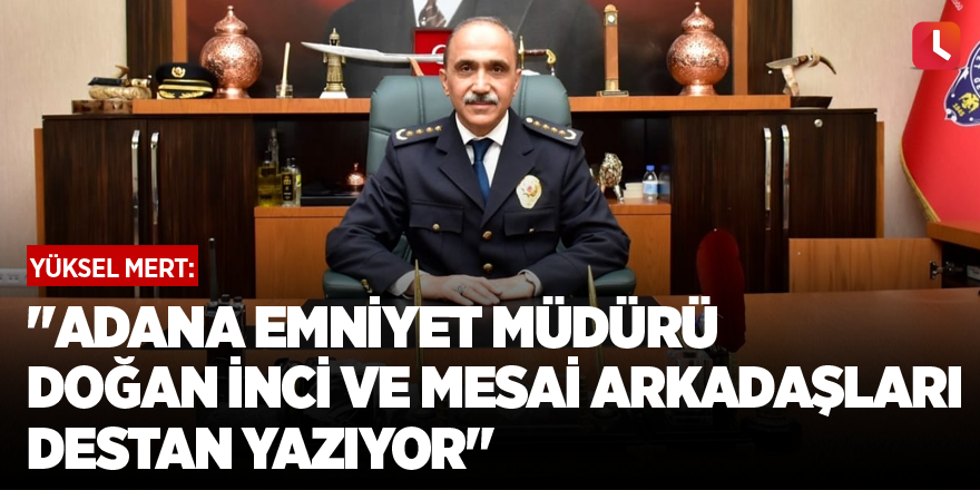 "Adana Emniyet Müdürü Doğan İnci ve mesai arkadaşları destan yazıyor"
