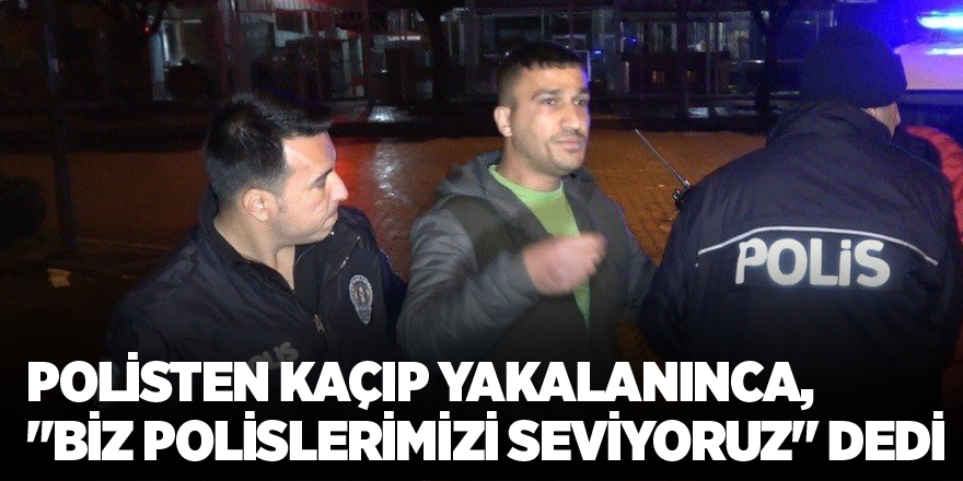 Polisten kaçıp yakalanınca, "Biz polislerimizi seviyoruz" dedi