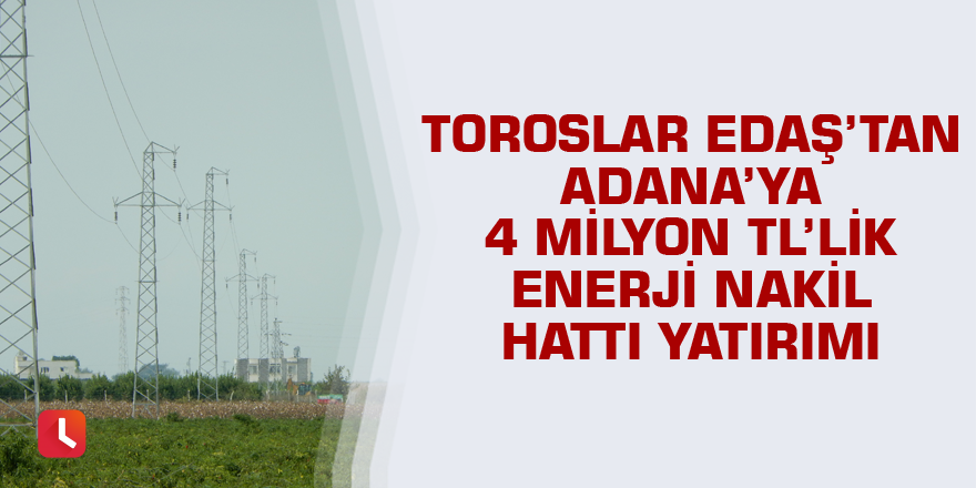 Toroslar EDAŞ’tan Adana’ya 4 milyon TL’lik enerji nakil hattı yatırımı