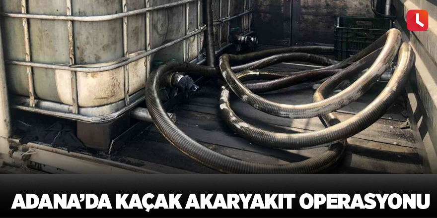 Adana’da kaçak akaryakıt operasyonu