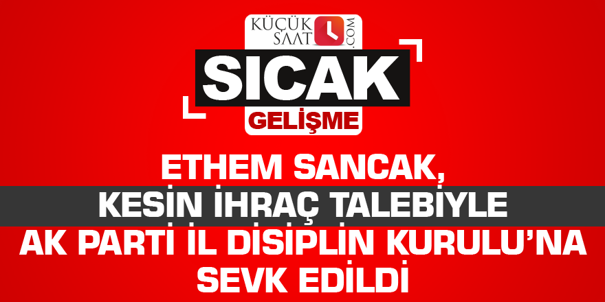Ethem Sancak, kesin ihraç talebiyle AK Parti İl Disiplin Kurulu’na sevk edildi