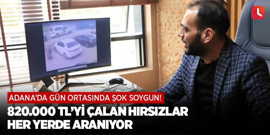 Adana’da gün ortasında şok soygun! 820.000 TL’yi çalan hırsızlar her yerde aranıyor