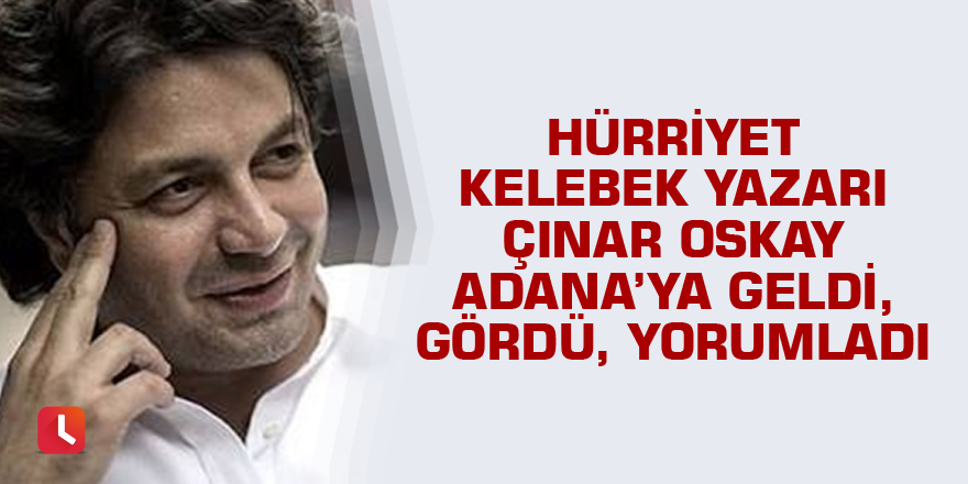 Hürriyet Kelebek yazarı Çınar Oskay Adana'yı yorumladı