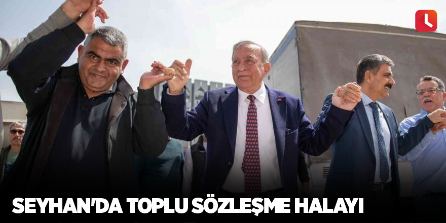 Seyhan'da toplu sözleşme halayı