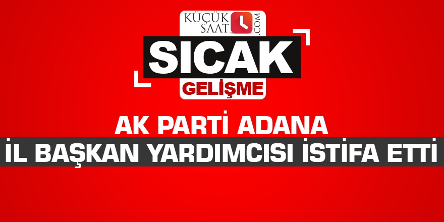 AK Parti Adana İl Başkan Yardımcısı istifa etti