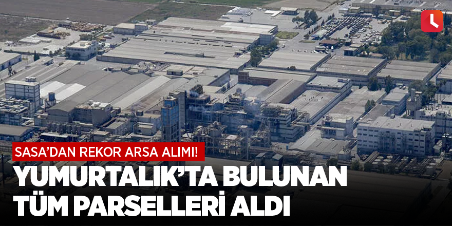 SASA'dan rekor arsa alımı! Yumurtalık’ta bulunan tüm parselleri aldı