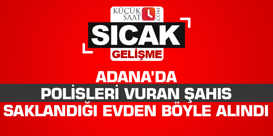 Adana’da polisleri vuran şahıs saklandığı evden böyle alındı