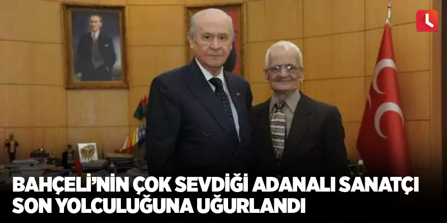 Bahçeli’nin çok sevdiği Adanalı sanatçı son yolculuğuna uğurlandı