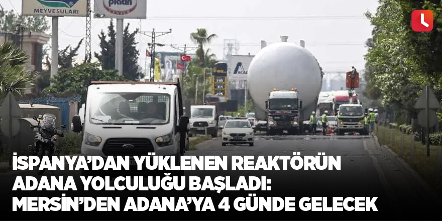 İspanya’dan yüklenen reaktörün Adana yolculuğu başladı: Mersin’den Adana’ya 4 günde gelecek