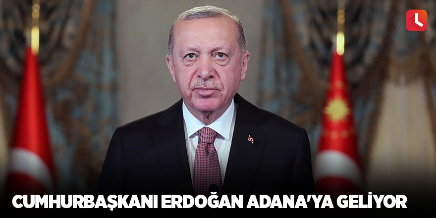 Cumhurbaşkanı Erdoğan Adana'ya geliyor