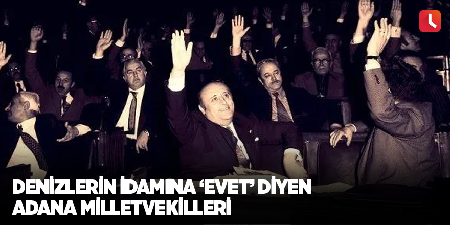 Denizlerin idamına ‘evet’ diyen Adana milletvekilleri