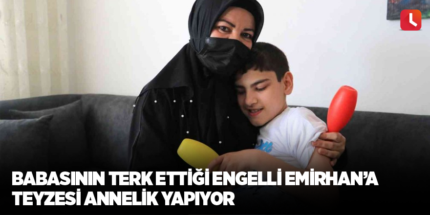 Babasının terk ettiği engelli Emirhan’a teyzesi annelik yapıyor