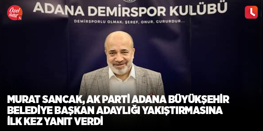 Murat Sancak, AK Parti Adana Büyükşehir Belediye Başkan Adaylığı yakıştırmasına ilk kez yanıt verdi