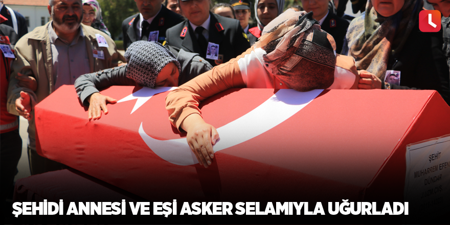 Şehidi annesi ve eşi asker selamıyla uğurladı