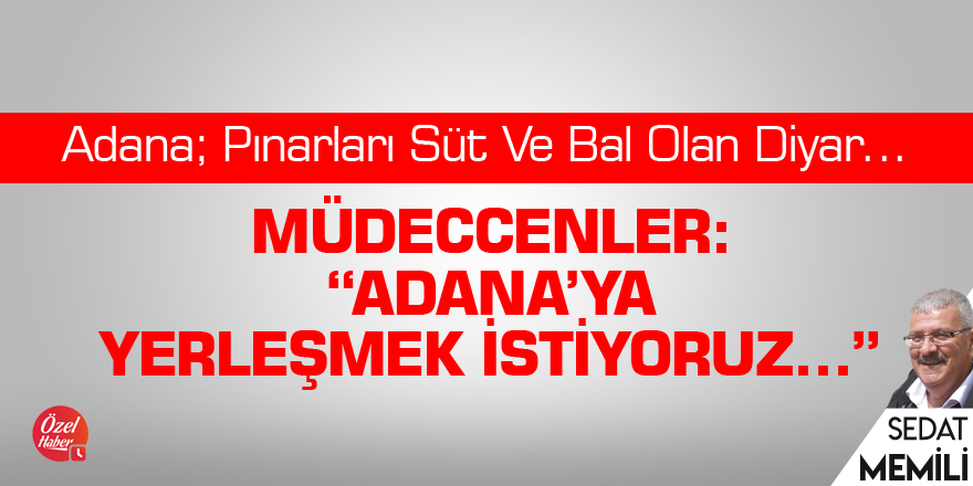 Adana; Pınarları Süt Ve Bal Olan Diyar… Müdeccenler: “Adana’ya Yerleşmek İstiyoruz…”