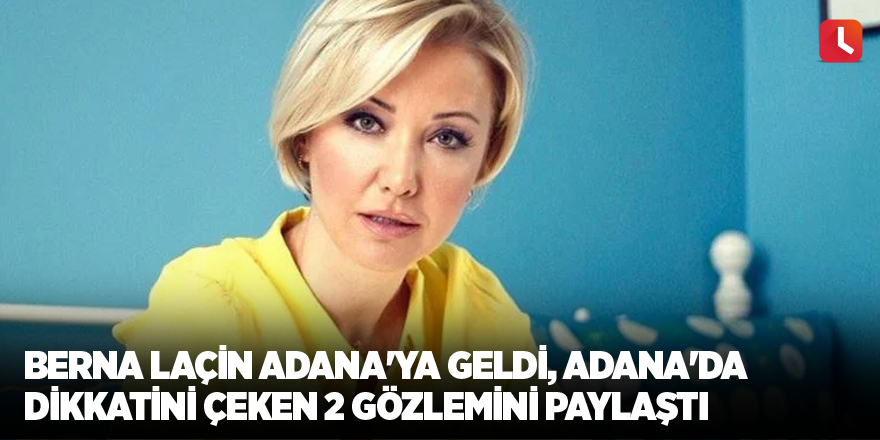 Berna Laçin Adana'ya geldi, Adana'da dikkatini çeken 2 gözlemini paylaştı