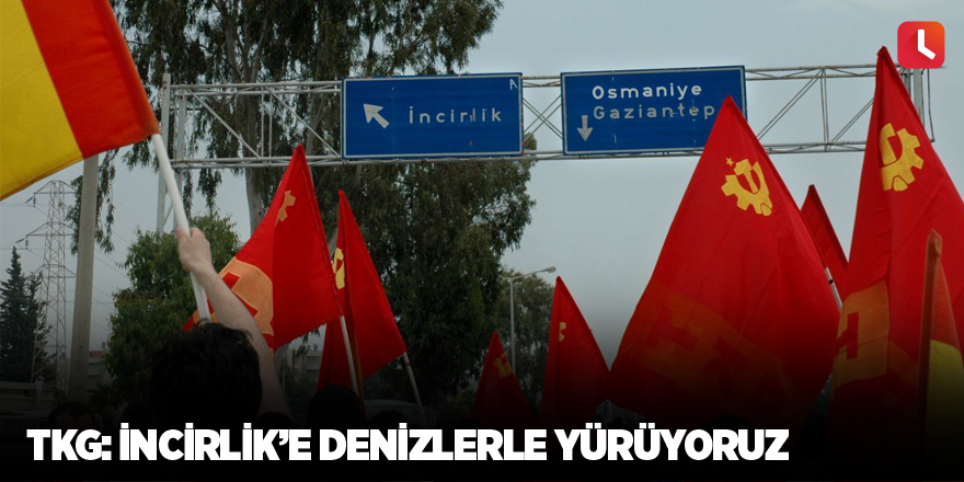 TKG: İncirlik’e Denizlerle Yürüyoruz