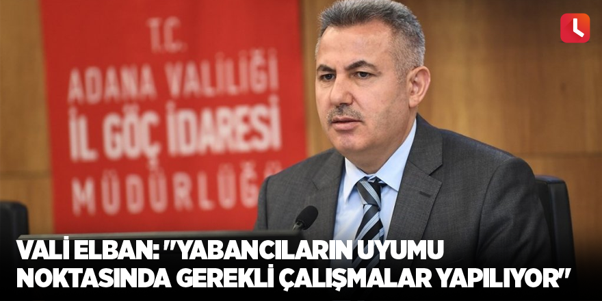 Vali Elban: "Yabancıların uyumu noktasında gerekli çalışmalar yapılıyor"