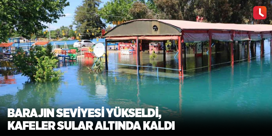 Barajın seviyesi yükseldi, kafeler sular altında kaldı