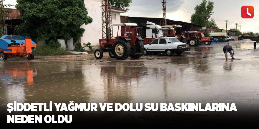 Şiddetli yağmur ve dolu su baskınlarına neden oldu