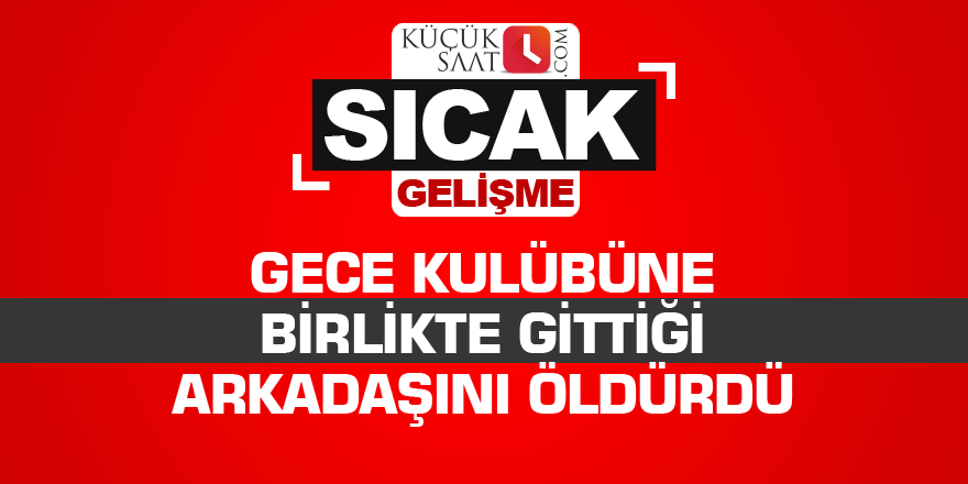 Gece kulübüne birlikte gittiği arkadaşını öldürüldü