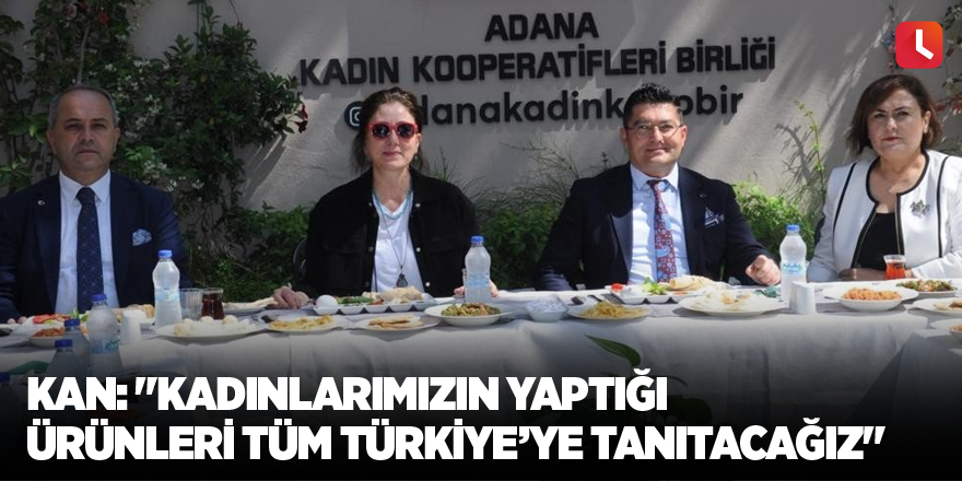 Kan: "Kadınlarımızın yaptığı ürünleri tüm Türkiye’ye tanıtacağız"