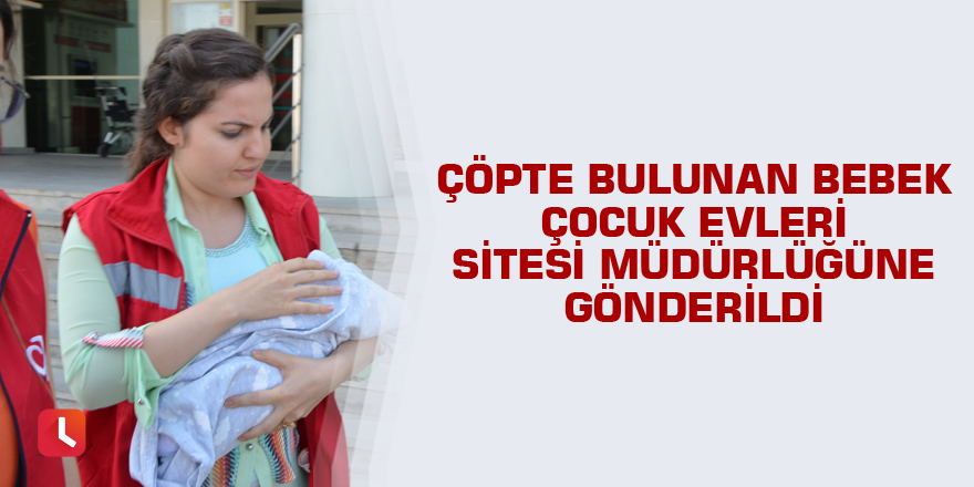 Çöpte bulunan bebek Çocuk Evleri Sitesi Müdürlüğüne gönderildi