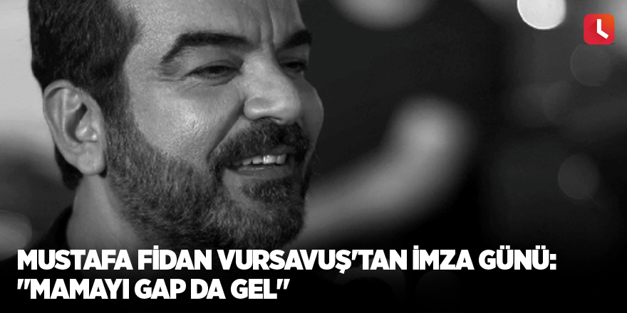 Mustafa Fidan Vursavuş'tan imza günü: "Mamayı gap da gel"