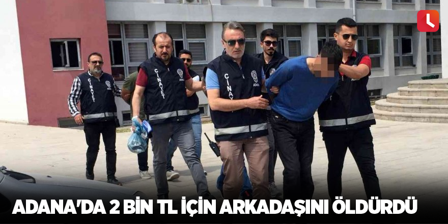 Adana'da 2 bin TL için arkadaşını öldürdü